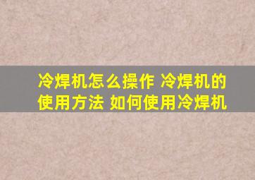 冷焊机怎么操作 冷焊机的使用方法 如何使用冷焊机